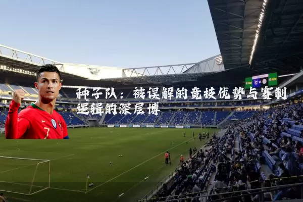 种子队：被误解的竞技优势与赛制逻辑的深层博弈