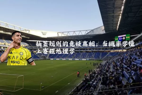 抽签规则的竞技真相：当概率学撞上赛程地理学