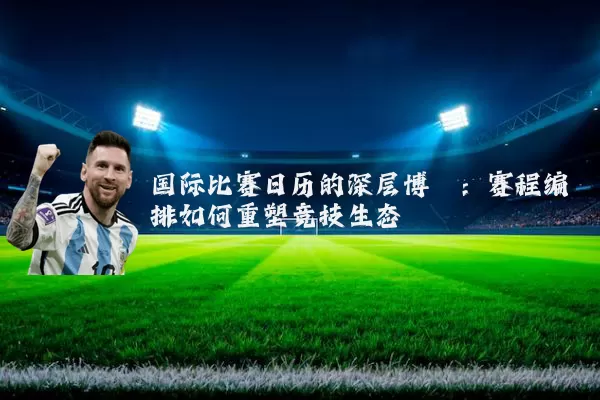 国际比赛日历的深层博弈:赛程编排如何重塑竞技生态