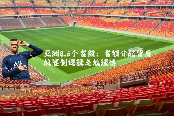 亚洲8.5个名额:名额分配背后的赛制逻辑与地理博弈