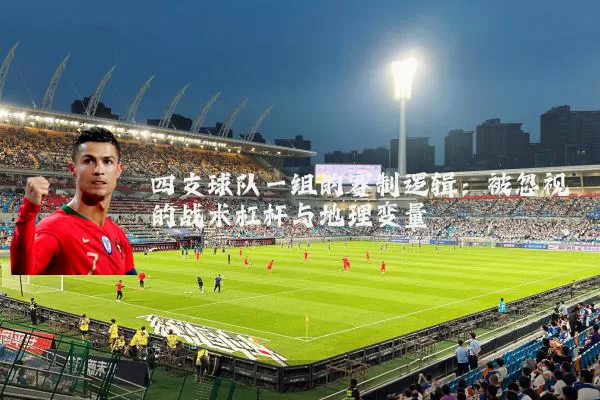四支球队一组的赛制逻辑:被忽视的战术杠杆与地理变量