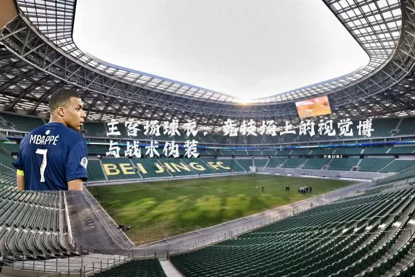主客场球衣：竞技场上的视觉博弈与战术伪装