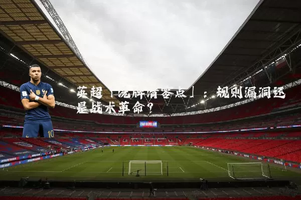 英超「洗牌清零点」:规则漏洞还是战术革命?