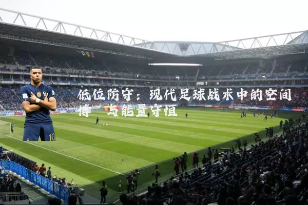 低位防守：现代足球战术中的空间博弈与能量守恒