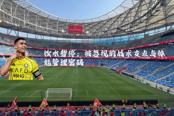 饮水暂停：被忽视的战术支点与体能管理密码