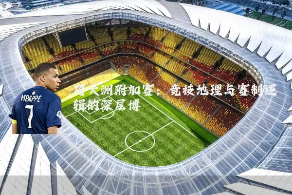 跨大洲附加赛：竞技地理与赛制逻辑的深层博弈