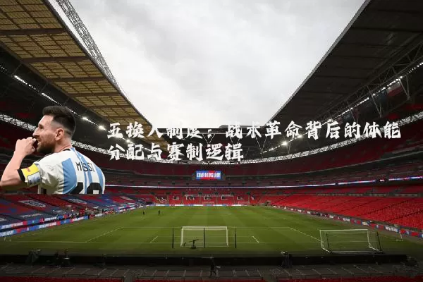 五换人制度:战术革命背后的体能分配与赛制逻辑