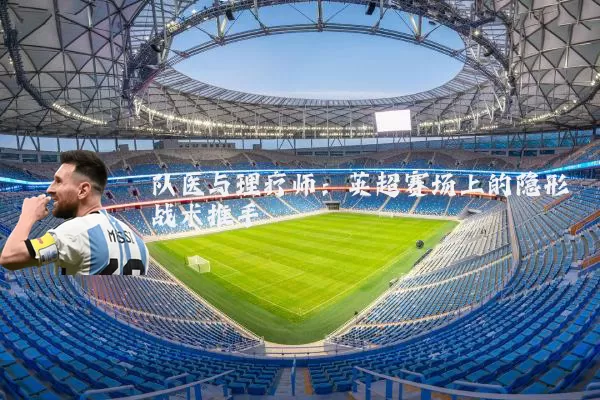 队医与理疗师：英超赛场上的隐形战术推手