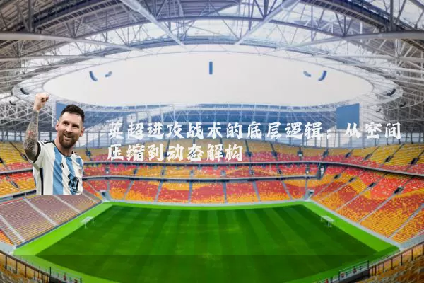 英超进攻战术的底层逻辑:从空间压缩到动态解构