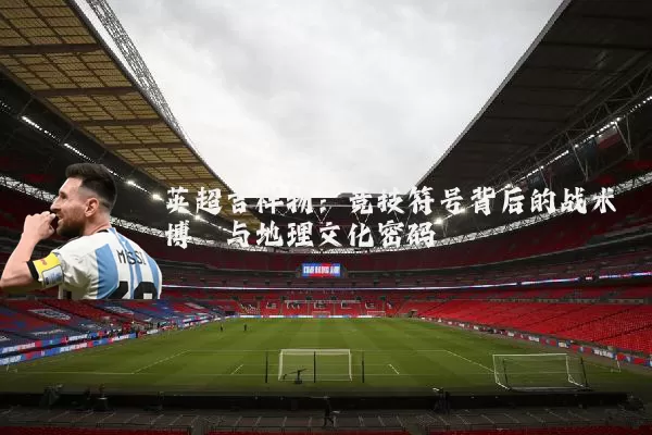 英超吉祥物：竞技符号背后的战术博弈与地理文化密码